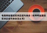 電商網(wǎng)站建設(shè)實(shí)訓(xùn)總結(jié)與體會(huì)（電商網(wǎng)站建設(shè)實(shí)訓(xùn)總結(jié)與體會(huì)怎么寫(xiě)）