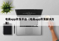 電商app開(kāi)發(fā)平臺(tái)（電商app開(kāi)發(fā)解決方案）