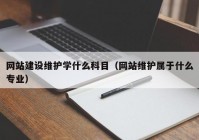 網(wǎng)站建設維護學什么科目（網(wǎng)站維護屬于什么專業(yè)）