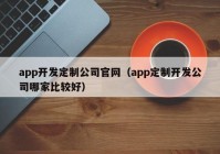 app開發(fā)定制公司官網(wǎng)（app定制開發(fā)公司哪家比較好）