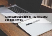 b2c網(wǎng)站建設(shè)公司有哪些（b2c網(wǎng)站建設(shè)公司有哪些公司）