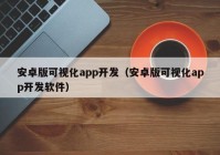 安卓版可視化app開發(fā)（安卓版可視化app開發(fā)軟件）