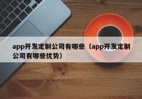 app開發(fā)定制公司有哪些（app開發(fā)定制公司有哪些優(yōu)勢）