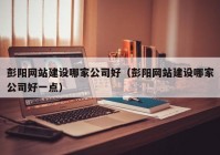 彭陽網(wǎng)站建設(shè)哪家公司好（彭陽網(wǎng)站建設(shè)哪家公司好一點）