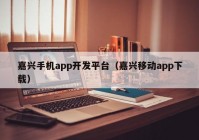 嘉興手機(jī)app開發(fā)平臺(tái)（嘉興移動(dòng)app下載）