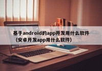 基于android的app開(kāi)發(fā)用什么軟件（安卓開(kāi)發(fā)app用什么軟件）