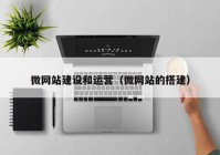 微網(wǎng)站建設和運營（微網(wǎng)站的搭建）