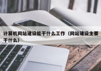 計(jì)算機(jī)網(wǎng)站建設(shè)能干什么工作（網(wǎng)站建設(shè)主要干什么）