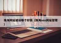 珠海網(wǎng)站建設(shè)哪個(gè)好薇（珠海seo網(wǎng)站管理）