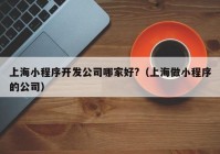 上海小程序開發(fā)公司哪家好?（上海做小程序的公司）