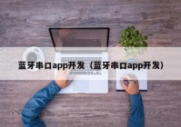 藍牙串口app開發(fā)（藍牙串口app開發(fā)）