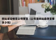 網(wǎng)站建設(shè)哪家公司便宜（公司建網(wǎng)站最便宜要多少錢）