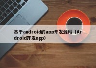 基于android的app開發(fā)源碼（Android開發(fā)app）