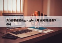 外貿(mào)網(wǎng)站建設(shè)google（外貿(mào)網(wǎng)站建設(shè)560）