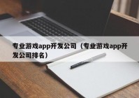 專業(yè)游戲app開(kāi)發(fā)公司（專業(yè)游戲app開(kāi)發(fā)公司排名）