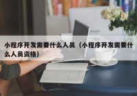 小程序開發(fā)需要什么人員（小程序開發(fā)需要什么人員資格）