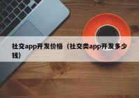 社交app開發(fā)價格（社交類app開發(fā)多少錢）