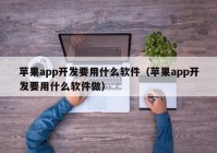 蘋果app開發(fā)要用什么軟件（蘋果app開發(fā)要用什么軟件做）