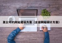 某公司的網(wǎng)站建設(shè)方案（企業(yè)網(wǎng)站設(shè)計(jì)方案）