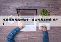 小程序開發(fā)教程知乎（獨(dú)立開發(fā)小程序 水平）