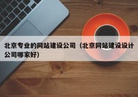 北京專業(yè)的網(wǎng)站建設(shè)公司（北京網(wǎng)站建設(shè)設(shè)計(jì)公司哪家好）