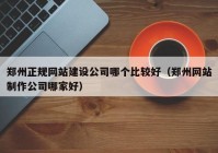 鄭州正規(guī)網(wǎng)站建設(shè)公司哪個(gè)比較好（鄭州網(wǎng)站制作公司哪家好）