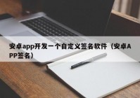 安卓app開發(fā)一個自定義簽名軟件（安卓APP簽名）