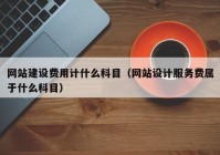 網(wǎng)站建設費用計什么科目（網(wǎng)站設計服務費屬于什么科目）