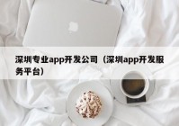 深圳專業(yè)app開發(fā)公司（深圳app開發(fā)服務(wù)平臺）