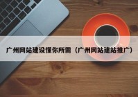 廣州網(wǎng)站建設(shè)懂你所需（廣州網(wǎng)站建站推廣）