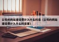 公司的網(wǎng)站建設(shè)費(fèi)計(jì)入什么科目（公司的網(wǎng)站建設(shè)費(fèi)計(jì)入什么科目里）