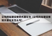 公司網(wǎng)站建設(shè)策劃方案論文（公司網(wǎng)站建設(shè)策劃方案論文怎么寫）