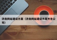 濟南網(wǎng)站建設(shè)方案（濟南網(wǎng)站建設(shè)方案外包公司）